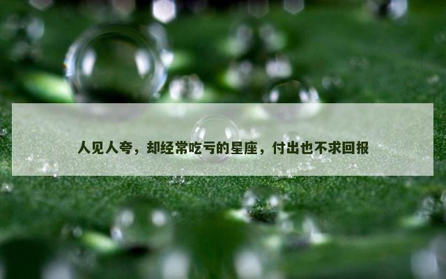 人见人夸，却经常吃亏的星座，付出也不求回报