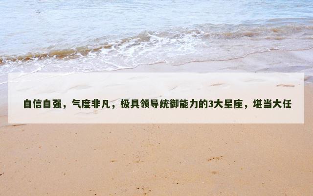 自信自强，气度非凡，极具领导统御能力的3大星座，堪当大任