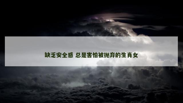 缺乏安全感 总是害怕被抛弃的生肖女