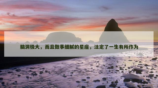脑洞极大，而且做事细腻的星座，注定了一生有所作为