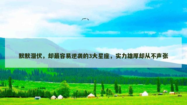 默默潜伏，却最容易逆袭的3大星座，实力雄厚却从不声张