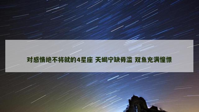 对感情绝不将就的4星座 天蝎宁缺毋滥 双鱼充满憧憬