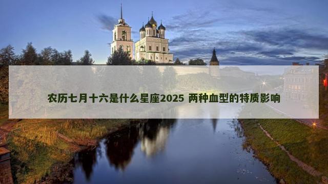 农历七月十六是什么星座2025 两种血型的特质影响