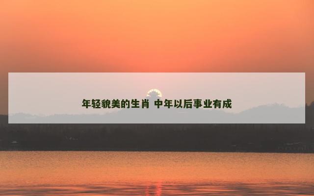 年轻貌美的生肖 中年以后事业有成