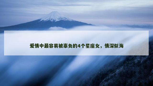 爱情中最容易被辜负的4个星座女，情深似海