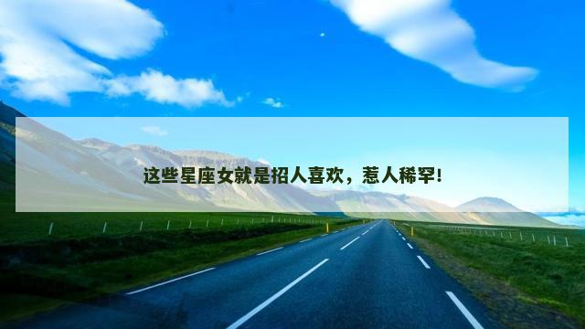 这些星座女就是招人喜欢，惹人稀罕！