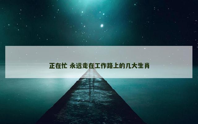 正在忙 永远走在工作路上的几大生肖