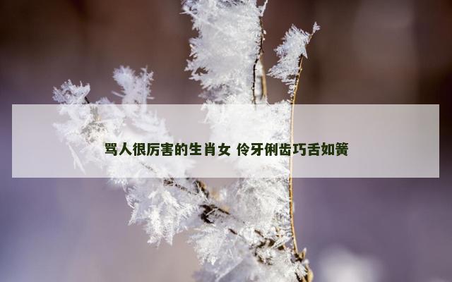 骂人很厉害的生肖女 伶牙俐齿巧舌如簧