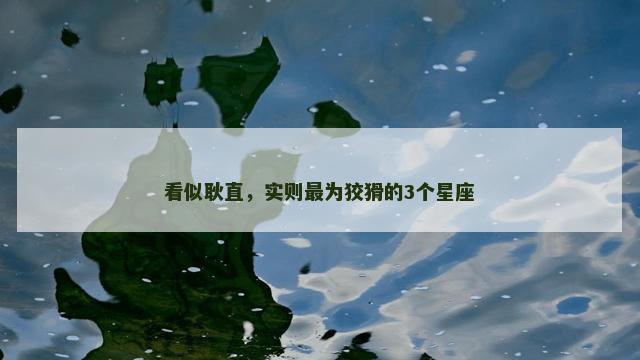 看似耿直，实则最为狡猾的3个星座