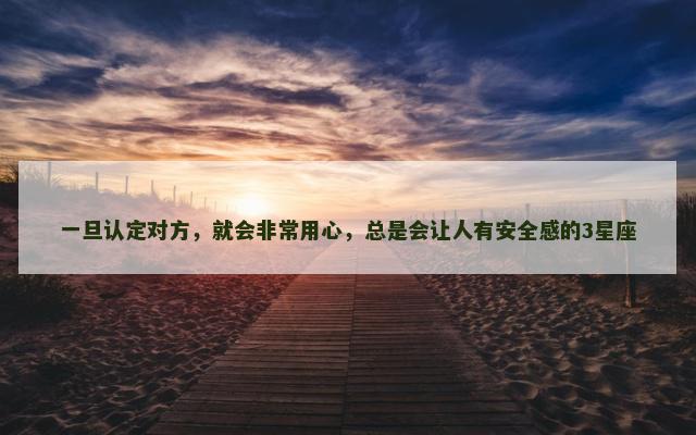 一旦认定对方，就会非常用心，总是会让人有安全感的3星座