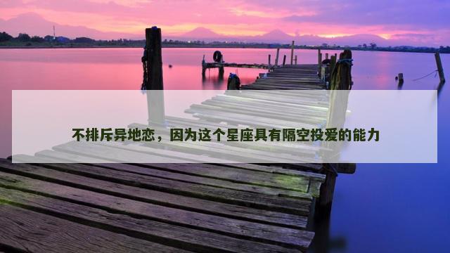 不排斥异地恋，因为这个星座具有隔空投爱的能力