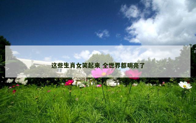这些生肖女笑起来 全世界都明亮了