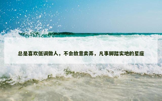 总是喜欢低调做人，不会故意卖弄，凡事脚踏实地的星座