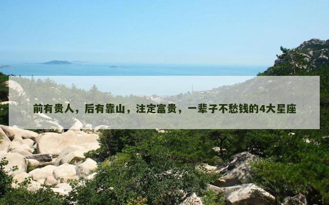 前有贵人，后有靠山，注定富贵，一辈子不愁钱的4大星座