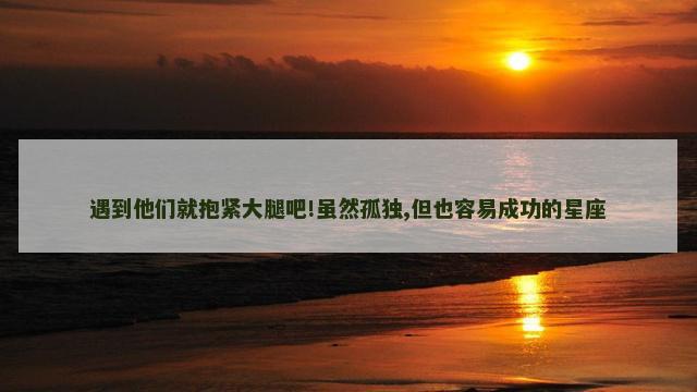 遇到他们就抱紧大腿吧!虽然孤独,但也容易成功的星座
