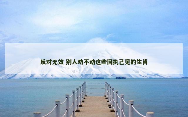 反对无效 别人劝不动这些固执己见的生肖