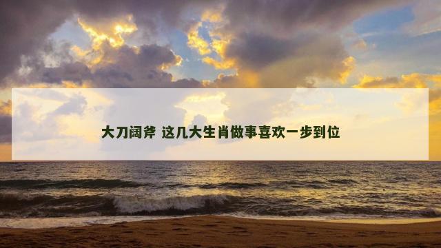 大刀阔斧 这几大生肖做事喜欢一步到位