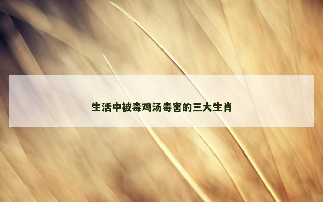 生活中被毒鸡汤毒害的三大生肖