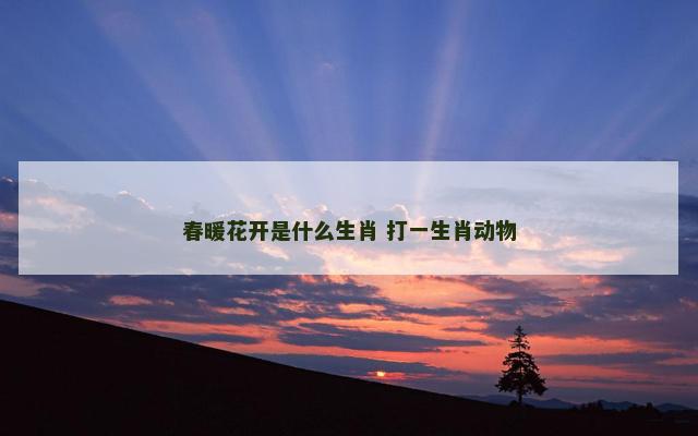 春暖花开是什么生肖 打一生肖动物