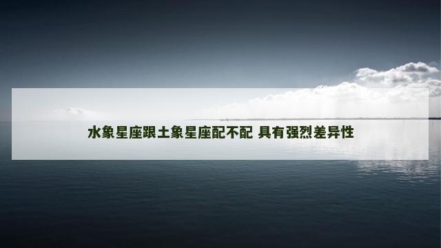 水象星座跟土象星座配不配 具有强烈差异性