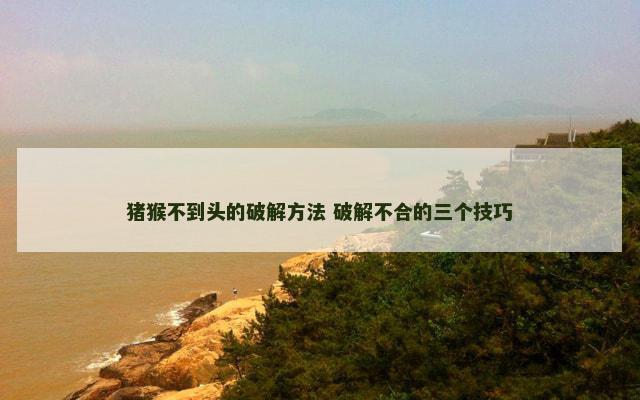 猪猴不到头的破解方法 破解不合的三个技巧