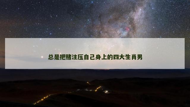 总是把赌注压自己身上的四大生肖男