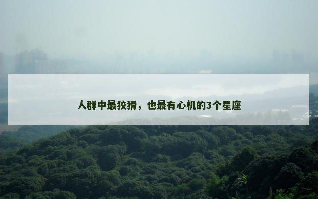 人群中最狡猾，也最有心机的3个星座