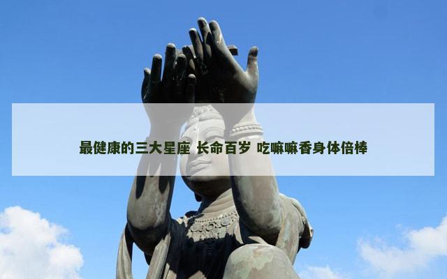 最健康的三大星座 长命百岁 吃嘛嘛香身体倍棒