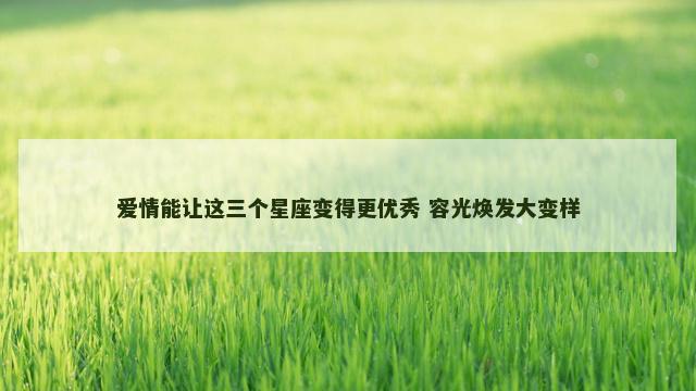 爱情能让这三个星座变得更优秀 容光焕发大变样