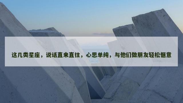 这几类星座，说话直来直往，心思单纯，与他们做朋友轻松惬意