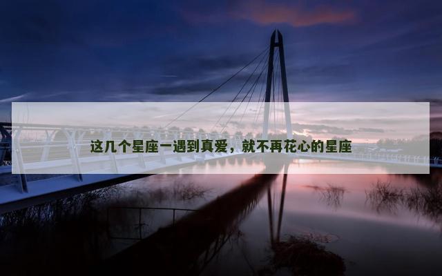 这几个星座一遇到真爱，就不再花心的星座