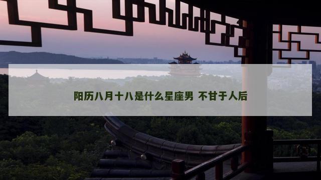 阳历八月十八是什么星座男 不甘于人后