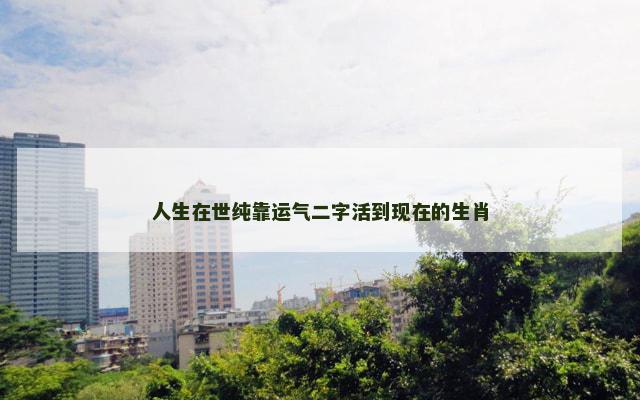 人生在世纯靠运气二字活到现在的生肖