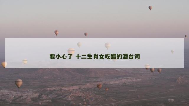 要小心了 十二生肖女吃醋的潜台词