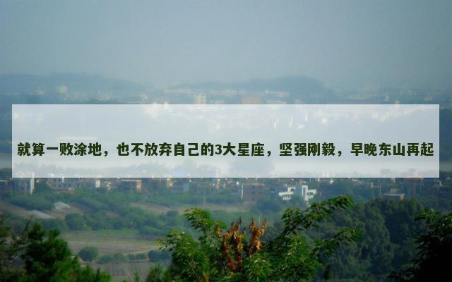 就算一败涂地，也不放弃自己的3大星座，坚强刚毅，早晚东山再起