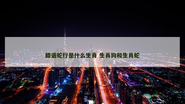 膝语蛇行是什么生肖 生肖狗和生肖蛇