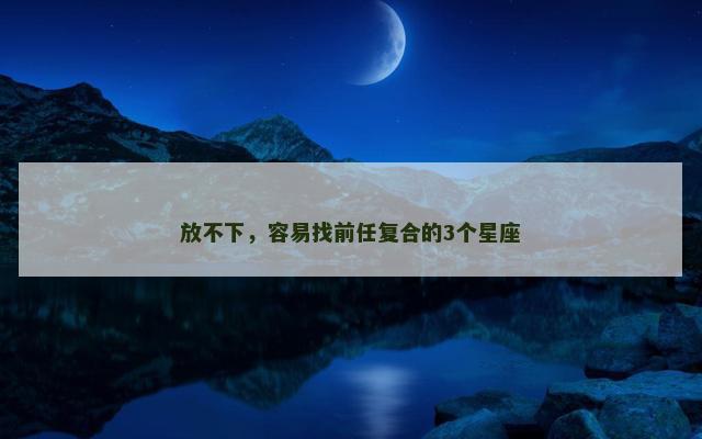 放不下，容易找前任复合的3个星座