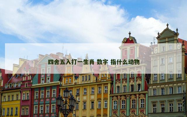 四舍五入打一生肖 数字 指什么动物