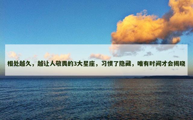 相处越久，越让人敬畏的3大星座，习惯了隐藏，唯有时间才会揭晓