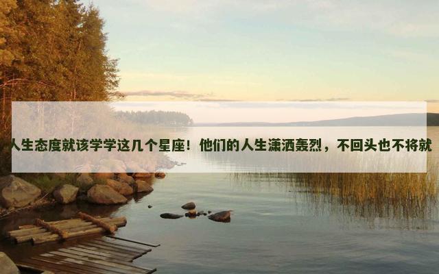 人生态度就该学学这几个星座！他们的人生潇洒轰烈，不回头也不将就