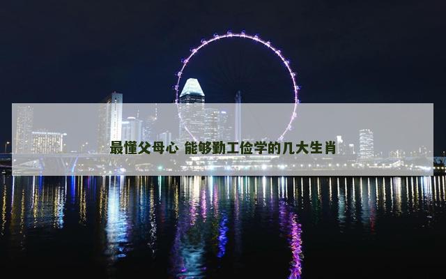 最懂父母心 能够勤工俭学的几大生肖