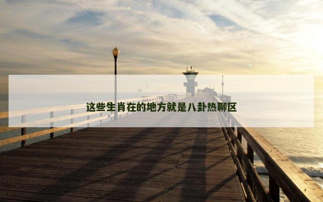 这些生肖在的地方就是八卦热聊区
