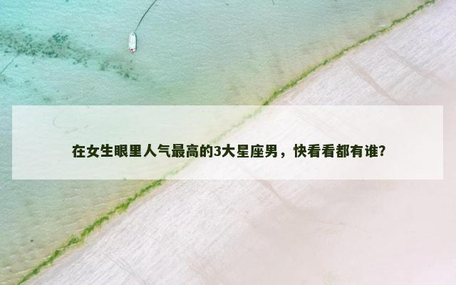 在女生眼里人气最高的3大星座男，快看看都有谁？