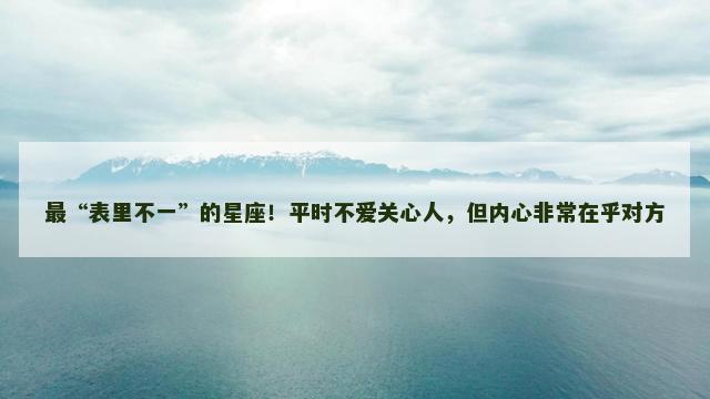 最“表里不一”的星座！平时不爱关心人，但内心非常在乎对方