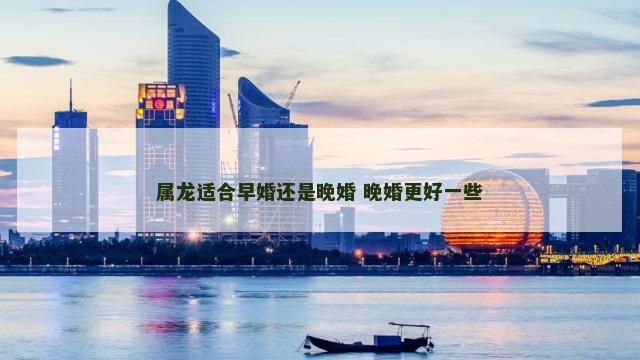 属龙适合早婚还是晚婚 晚婚更好一些