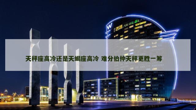 天秤座高冷还是天蝎座高冷 难分伯仲天秤更胜一筹 　　