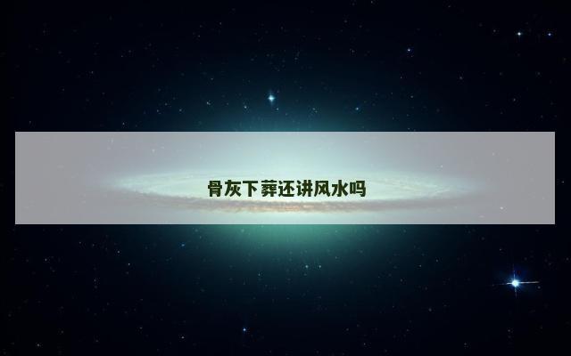 骨灰下葬还讲风水吗