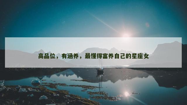 高品位，有涵养，最懂得富养自己的星座女