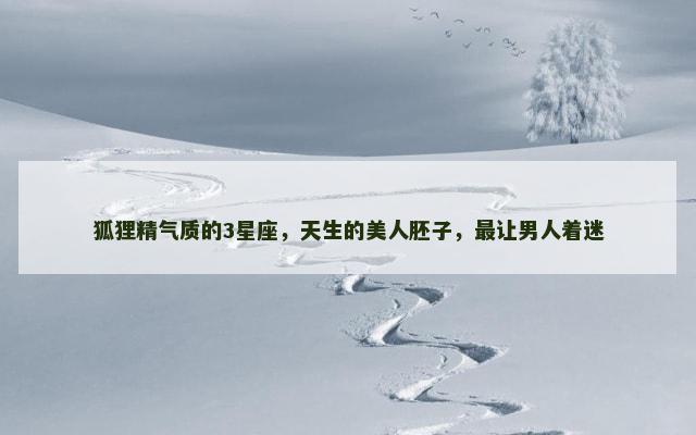 狐狸精气质的3星座，天生的美人胚子，最让男人着迷