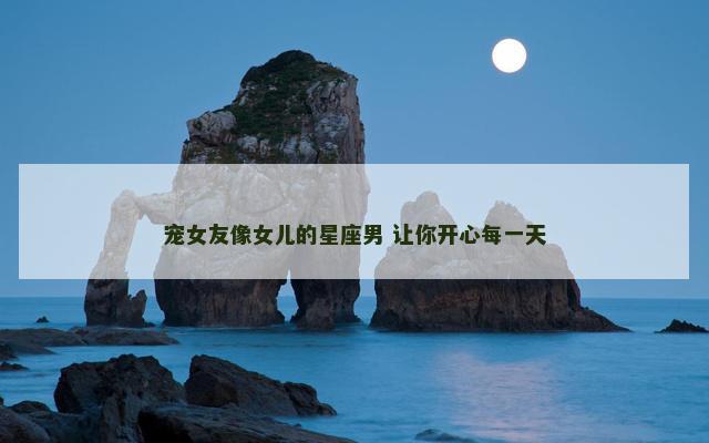 宠女友像女儿的星座男 让你开心每一天